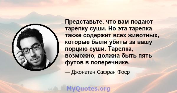 Представьте, что вам подают тарелку суши. Но эта тарелка также содержит всех животных, которые были убиты за вашу порцию суши. Тарелка, возможно, должна быть пять футов в поперечнике.