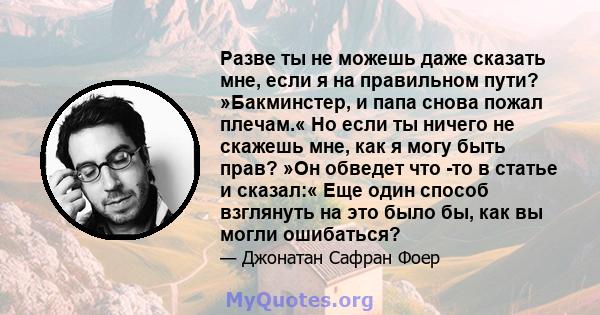 Разве ты не можешь даже сказать мне, если я на правильном пути? »Бакминстер, и папа снова пожал плечам.« Но если ты ничего не скажешь мне, как я могу быть прав? »Он обведет что -то в статье и сказал:« Еще один способ