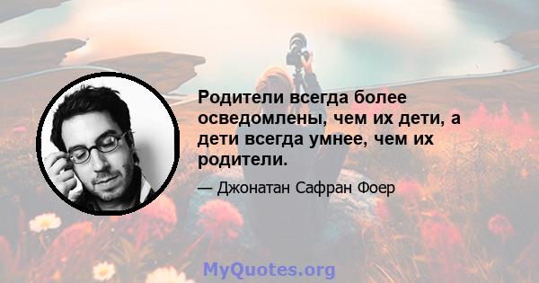 Родители всегда более осведомлены, чем их дети, а дети всегда умнее, чем их родители.