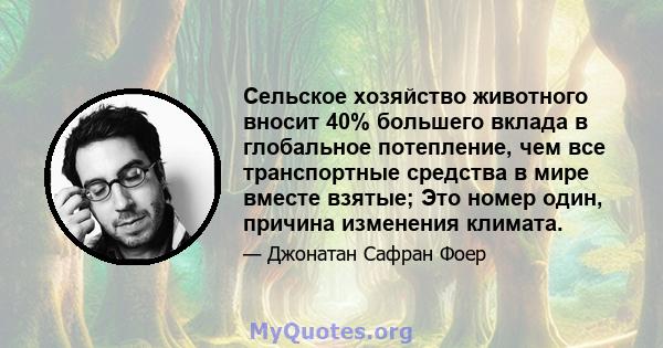 Сельское хозяйство животного вносит 40% большего вклада в глобальное потепление, чем все транспортные средства в мире вместе взятые; Это номер один, причина изменения климата.