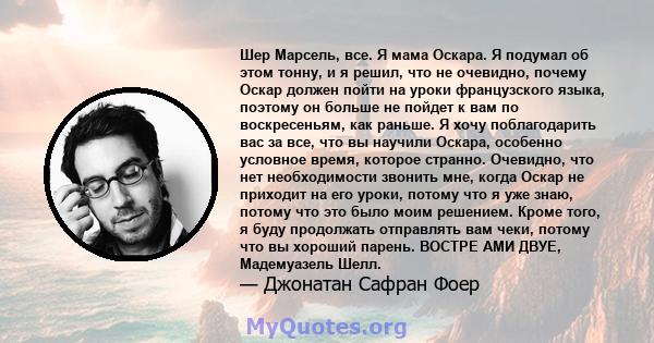 Шер Марсель, все. Я мама Оскара. Я подумал об этом тонну, и я решил, что не очевидно, почему Оскар должен пойти на уроки французского языка, поэтому он больше не пойдет к вам по воскресеньям, как раньше. Я хочу