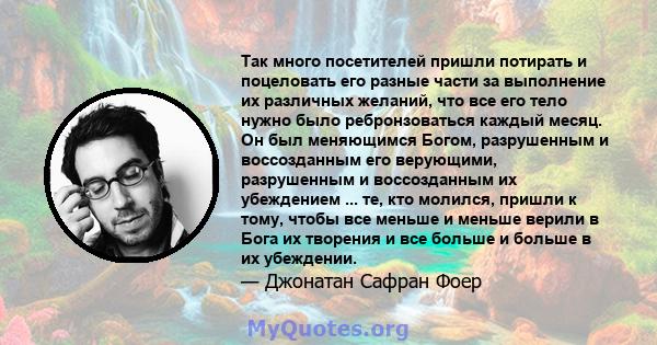 Так много посетителей пришли потирать и поцеловать его разные части за выполнение их различных желаний, что все его тело нужно было ребронзоваться каждый месяц. Он был меняющимся Богом, разрушенным и воссозданным его