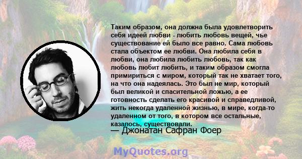 Таким образом, она должна была удовлетворить себя идеей любви - любить любовь вещей, чье существование ей было все равно. Сама любовь стала объектом ее любви. Она любила себя в любви, она любила любить любовь, так как