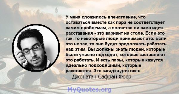 У меня сложилось впечатление, что оставаться вместе как пара не соответствует самим проблемам, а является ли сама идея расставания - это вариант на столе. Если это так, то некоторые люди принимают это. Если это не так,