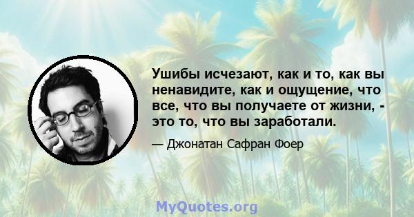 Ушибы исчезают, как и то, как вы ненавидите, как и ощущение, что все, что вы получаете от жизни, - это то, что вы заработали.