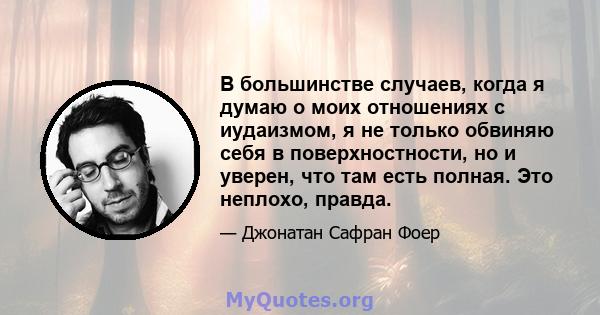 В большинстве случаев, когда я думаю о моих отношениях с иудаизмом, я не только обвиняю себя в поверхностности, но и уверен, что там есть полная. Это неплохо, правда.