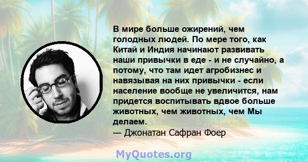 В мире больше ожирений, чем голодных людей. По мере того, как Китай и Индия начинают развивать наши привычки в еде - и не случайно, а потому, что там идет агробизнес и навязывая на них привычки - если население вообще