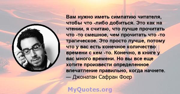 Вам нужно иметь симпатию читателя, чтобы что -либо добиться. Это как на чтении, я считаю, что лучше прочитать что -то смешное, чем прочитать что -то трагическое. Это просто лучше, потому что у вас есть конечное