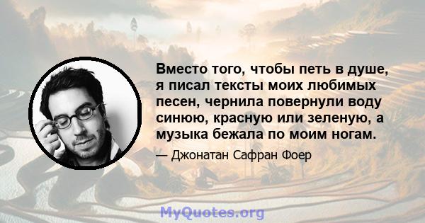 Вместо того, чтобы петь в душе, я писал тексты моих любимых песен, чернила повернули воду синюю, красную или зеленую, а музыка бежала по моим ногам.