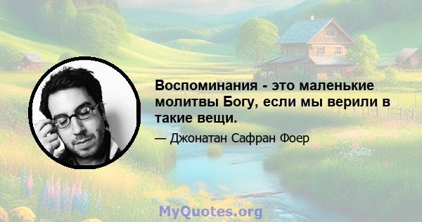 Воспоминания - это маленькие молитвы Богу, если мы верили в такие вещи.