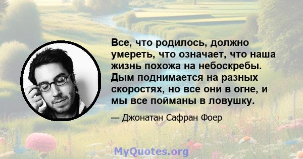 Все, что родилось, должно умереть, что означает, что наша жизнь похожа на небоскребы. Дым поднимается на разных скоростях, но все они в огне, и мы все пойманы в ловушку.