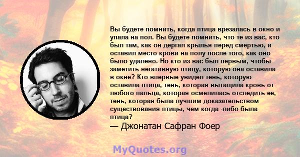 Вы будете помнить, когда птица врезалась в окно и упала на пол. Вы будете помнить, что те из вас, кто был там, как он дергал крылья перед смертью, и оставил место крови на полу после того, как оно было удалено. Но кто