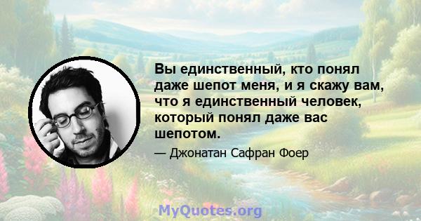 Вы единственный, кто понял даже шепот меня, и я скажу вам, что я единственный человек, который понял даже вас шепотом.