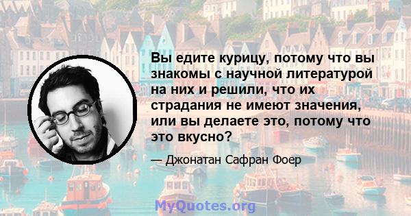 Вы едите курицу, потому что вы знакомы с научной литературой на них и решили, что их страдания не имеют значения, или вы делаете это, потому что это вкусно?