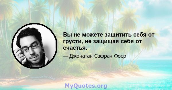 Вы не можете защитить себя от грусти, не защищая себя от счастья.