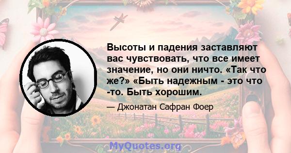 Высоты и падения заставляют вас чувствовать, что все имеет значение, но они ничто. «Так что же?» «Быть ​​надежным - это что -то. Быть хорошим.