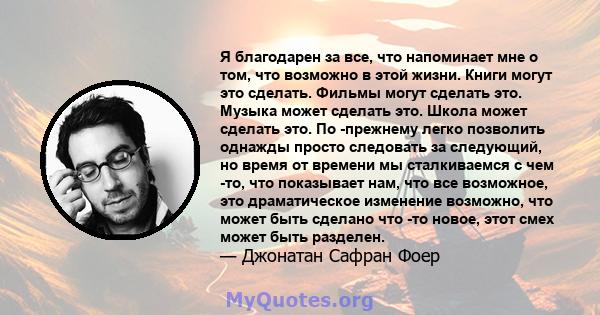 Я благодарен за все, что напоминает мне о том, что возможно в этой жизни. Книги могут это сделать. Фильмы могут сделать это. Музыка может сделать это. Школа может сделать это. По -прежнему легко позволить однажды просто 