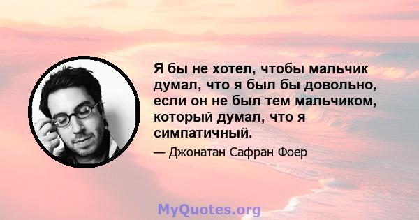 Я бы не хотел, чтобы мальчик думал, что я был бы довольно, если он не был тем мальчиком, который думал, что я симпатичный.