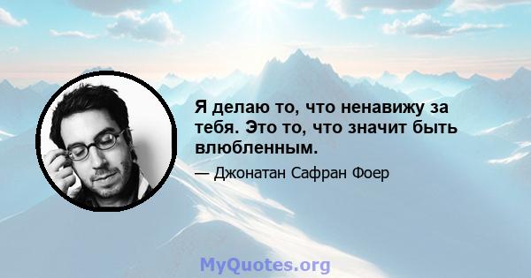 Я делаю то, что ненавижу за тебя. Это то, что значит быть влюбленным.