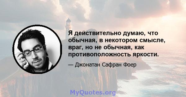 Я действительно думаю, что обычная, в некотором смысле, враг, но не обычная, как противоположность яркости.