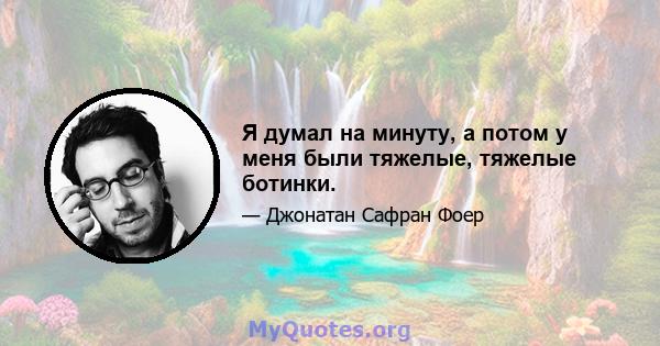 Я думал на минуту, а потом у меня были тяжелые, тяжелые ботинки.