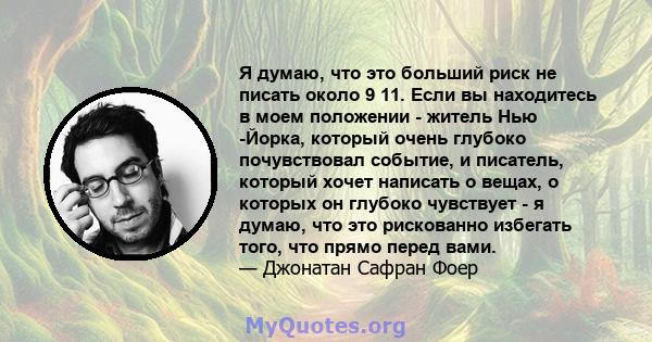 Я думаю, что это больший риск не писать около 9 11. Если вы находитесь в моем положении - житель Нью -Йорка, который очень глубоко почувствовал событие, и писатель, который хочет написать о вещах, о которых он глубоко