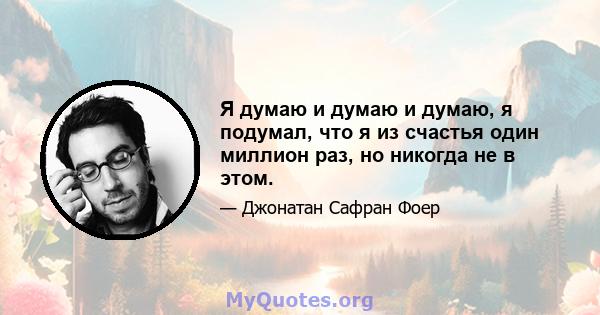 Я думаю и думаю и думаю, я подумал, что я из счастья один миллион раз, но никогда не в этом.