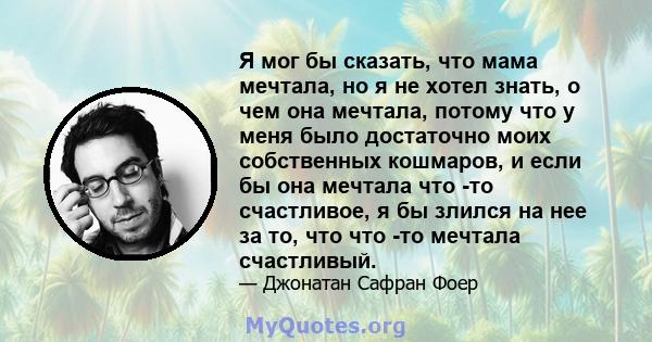 Я мог бы сказать, что мама мечтала, но я не хотел знать, о чем она мечтала, потому что у меня было достаточно моих собственных кошмаров, и если бы она мечтала что -то счастливое, я бы злился на нее за то, что что -то