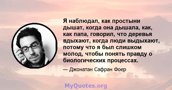 Я наблюдал, как простыни дышат, когда она дышала, как, как папа, говорил, что деревья вдыхают, когда люди выдыхают, потому что я был слишком молод, чтобы понять правду о биологических процессах.