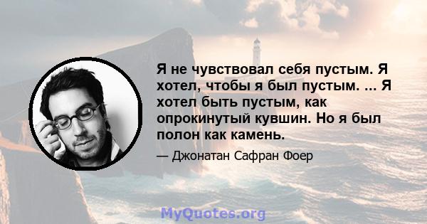 Я не чувствовал себя пустым. Я хотел, чтобы я был пустым. ... Я хотел быть пустым, как опрокинутый кувшин. Но я был полон как камень.