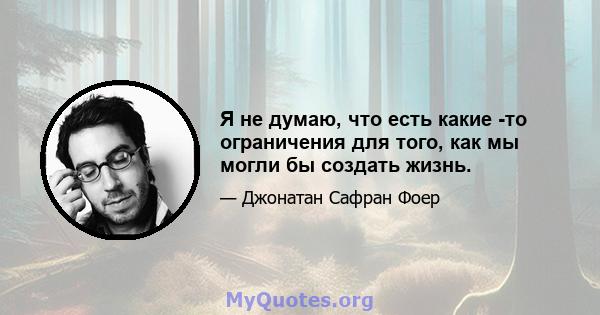 Я не думаю, что есть какие -то ограничения для того, как мы могли бы создать жизнь.