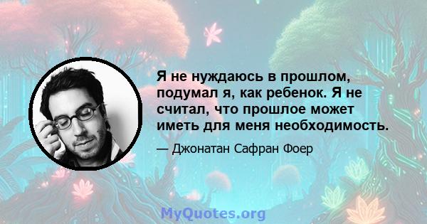 Я не нуждаюсь в прошлом, подумал я, как ребенок. Я не считал, что прошлое может иметь для меня необходимость.