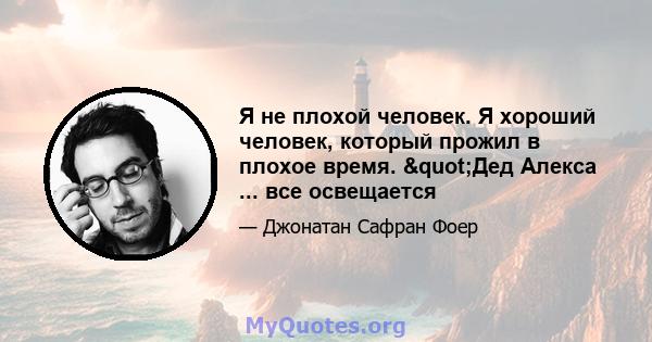 Я не плохой человек. Я хороший человек, который прожил в плохое время. "Дед Алекса ... все освещается