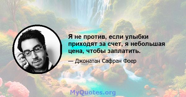 Я не против, если улыбки приходят за счет, я небольшая цена, чтобы заплатить.