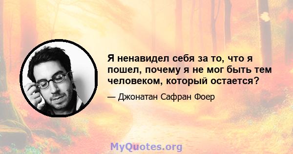 Я ненавидел себя за то, что я пошел, почему я не мог быть тем человеком, который остается?