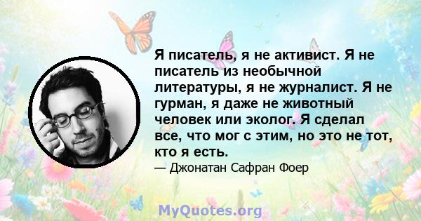 Я писатель, я не активист. Я не писатель из необычной литературы, я не журналист. Я не гурман, я даже не животный человек или эколог. Я сделал все, что мог с этим, но это не тот, кто я есть.