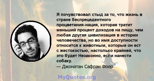 Я почувствовал стыд за то, что жизнь в стране беспрецедентного процветания-нация, которая тратит меньший процент доходов на пищу, чем любая другая цивилизация в истории человечества, но во имя доступности относится к