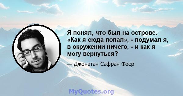 Я понял, что был на острове. «Как я сюда попал», - подумал я, в окружении ничего, - и как я могу вернуться?