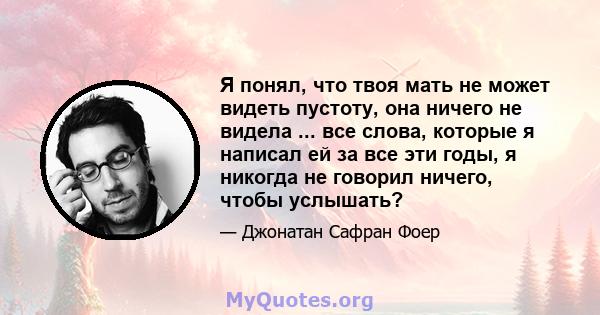 Я понял, что твоя мать не может видеть пустоту, она ничего не видела ... все слова, которые я написал ей за все эти годы, я никогда не говорил ничего, чтобы услышать?