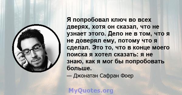 Я попробовал ключ во всех дверях, хотя он сказал, что не узнает этого. Дело не в том, что я не доверял ему, потому что я сделал. Это то, что в конце моего поиска я хотел сказать: я не знаю, как я мог бы попробовать