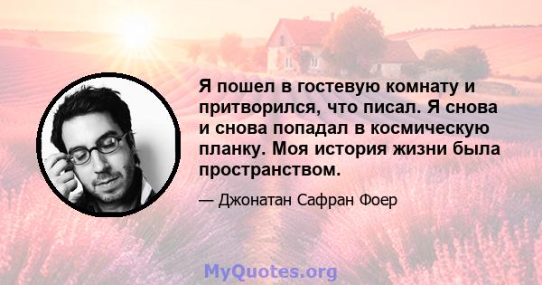 Я пошел в гостевую комнату и притворился, что писал. Я снова и снова попадал в космическую планку. Моя история жизни была пространством.