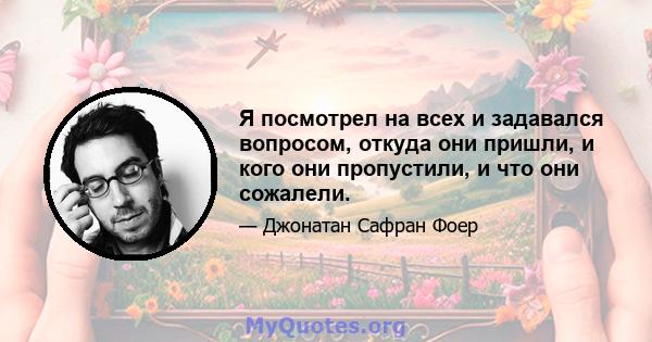 Я посмотрел на всех и задавался вопросом, откуда они пришли, и кого они пропустили, и что они сожалели.