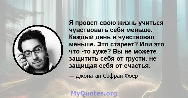 Я провел свою жизнь учиться чувствовать себя меньше. Каждый день я чувствовал меньше. Это стареет? Или это что -то хуже? Вы не можете защитить себя от грусти, не защищая себя от счастья.