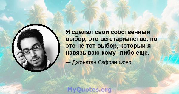 Я сделал свой собственный выбор, это вегетарианство, но это не тот выбор, который я навязываю кому -либо еще.