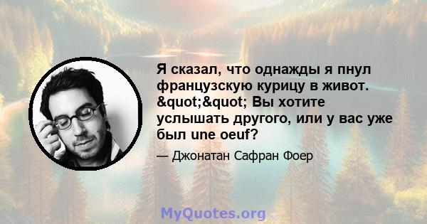 Я сказал, что однажды я пнул французскую курицу в живот. "" Вы хотите услышать другого, или у вас уже был une oeuf?