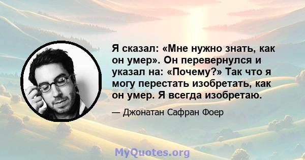 Я сказал: «Мне нужно знать, как он умер». Он перевернулся и указал на: «Почему?» Так что я могу перестать изобретать, как он умер. Я всегда изобретаю.