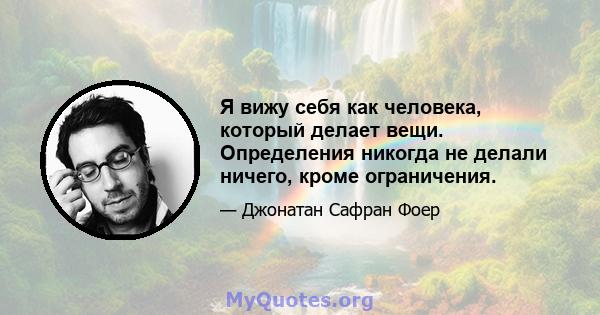 Я вижу себя как человека, который делает вещи. Определения никогда не делали ничего, кроме ограничения.