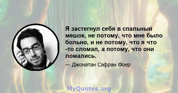 Я застегнул себя в спальный мешок, не потому, что мне было больно, и не потому, что я что -то сломал, а потому, что они ломались.