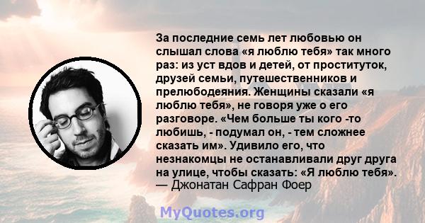 За последние семь лет любовью он слышал слова «я люблю тебя» так много раз: из уст вдов и детей, от проституток, друзей семьи, путешественников и прелюбодеяния. Женщины сказали «я люблю тебя», не говоря уже о его