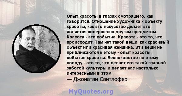 Опыт красоты в глазах смотрящего, как говорится. Отношение художника к объекту красоты, как это искусство делает это, является совершенно другим предметом. Красота - это событие. Красота - это то, что происходит. Там